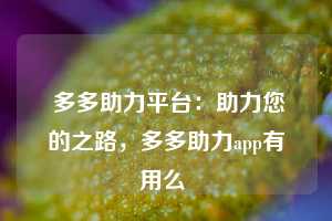  多多助力平台：助力您的之路，多多助力app有用么 第1张