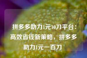  拼多多助力1元10刀平台：高效省钱新策略，拼多多助力1元一百刀 第1张