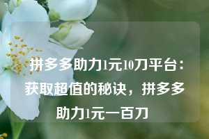  拼多多助力1元10刀平台：获取超值的秘诀，拼多多助力1元一百刀 第1张